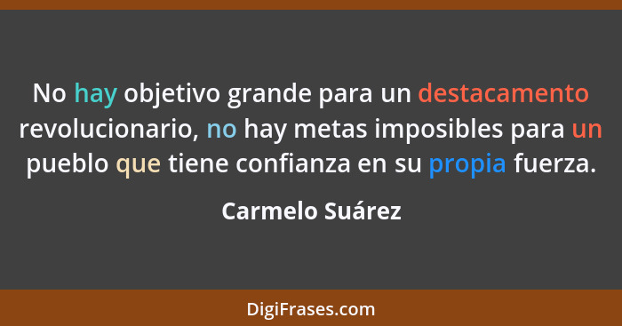 No hay objetivo grande para un destacamento revolucionario, no hay metas imposibles para un pueblo que tiene confianza en su propia f... - Carmelo Suárez