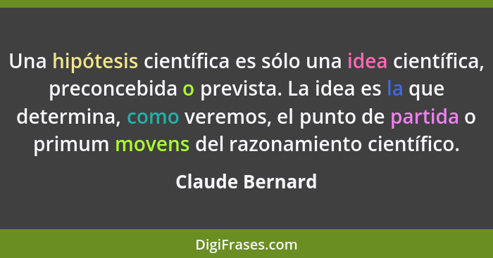 Una hipótesis científica es sólo una idea científica, preconcebida o prevista. La idea es la que determina, como veremos, el punto de... - Claude Bernard