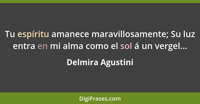 Tu espíritu amanece maravillosamente; Su luz entra en mi alma como el sol á un vergel...... - Delmira Agustini