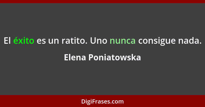 El éxito es un ratito. Uno nunca consigue nada.... - Elena Poniatowska