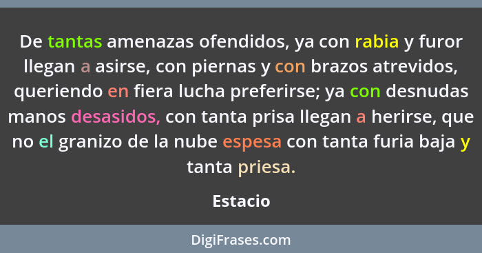 De tantas amenazas ofendidos, ya con rabia y furor llegan a asirse, con piernas y con brazos atrevidos, queriendo en fiera lucha preferirse;... - Estacio