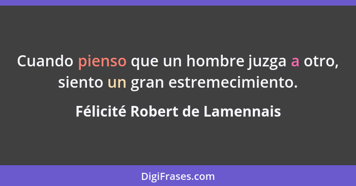 Cuando pienso que un hombre juzga a otro, siento un gran estremecimiento.... - Félicité Robert de Lamennais