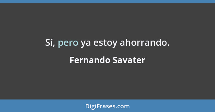 Sí, pero ya estoy ahorrando.... - Fernando Savater