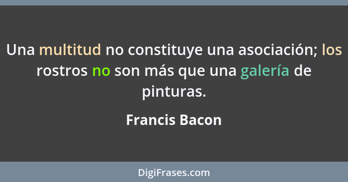 Una multitud no constituye una asociación; los rostros no son más que una galería de pinturas.... - Francis Bacon