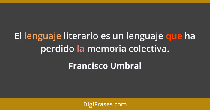 El lenguaje literario es un lenguaje que ha perdido la memoria colectiva.... - Francisco Umbral