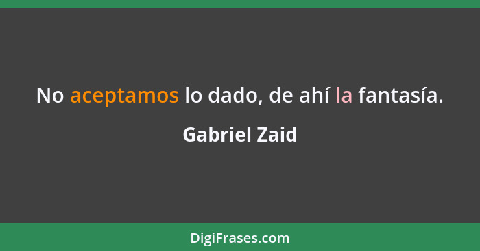 No aceptamos lo dado, de ahí la fantasía.... - Gabriel Zaid