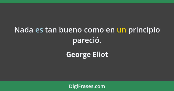 Nada es tan bueno como en un principio pareció.... - George Eliot