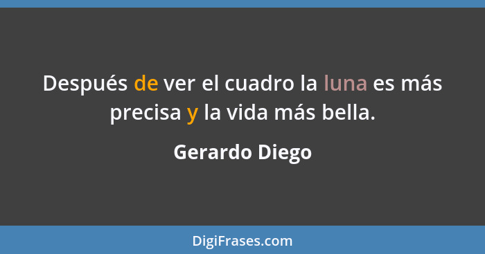 Después de ver el cuadro la luna es más precisa y la vida más bella.... - Gerardo Diego