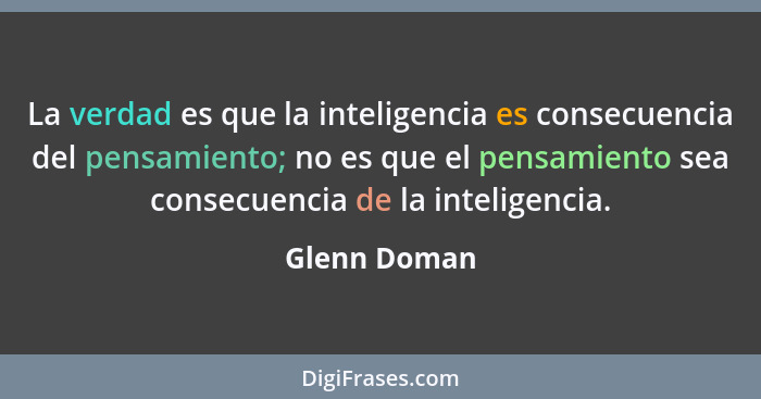 La verdad es que la inteligencia es consecuencia del pensamiento; no es que el pensamiento sea consecuencia de la inteligencia.... - Glenn Doman