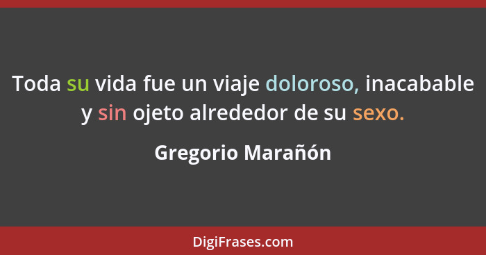 Toda su vida fue un viaje doloroso, inacabable y sin ojeto alrededor de su sexo.... - Gregorio Marañón