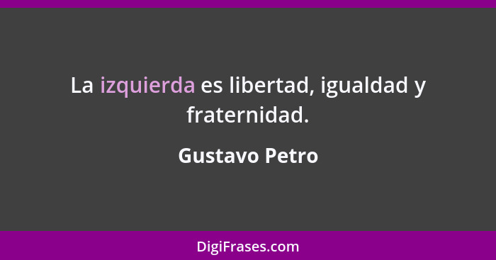 La izquierda es libertad, igualdad y fraternidad.... - Gustavo Petro