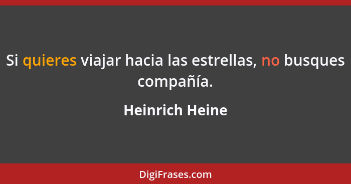 Si quieres viajar hacia las estrellas, no busques compañía.... - Heinrich Heine