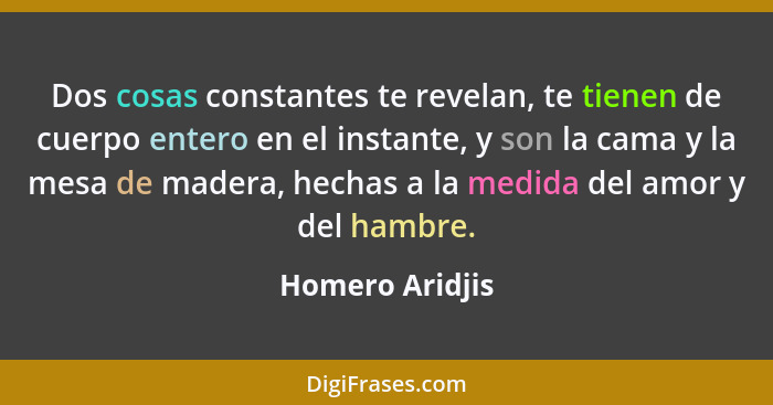 Dos cosas constantes te revelan, te tienen de cuerpo entero en el instante, y son la cama y la mesa de madera, hechas a la medida del... - Homero Aridjis