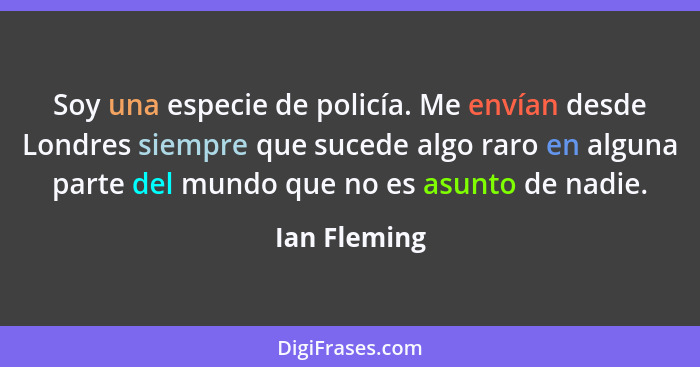 Soy una especie de policía. Me envían desde Londres siempre que sucede algo raro en alguna parte del mundo que no es asunto de nadie.... - Ian Fleming