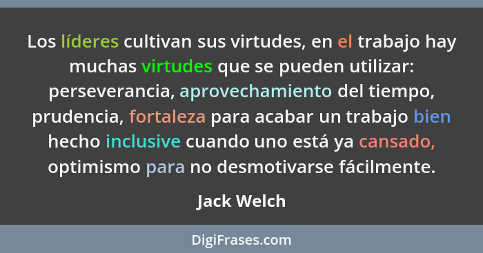 Los líderes cultivan sus virtudes, en el trabajo hay muchas virtudes que se pueden utilizar: perseverancia, aprovechamiento del tiempo, p... - Jack Welch