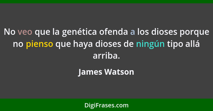 No veo que la genética ofenda a los dioses porque no pienso que haya dioses de ningún tipo allá arriba.... - James Watson