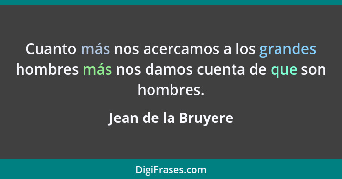 Cuanto más nos acercamos a los grandes hombres más nos damos cuenta de que son hombres.... - Jean de la Bruyere