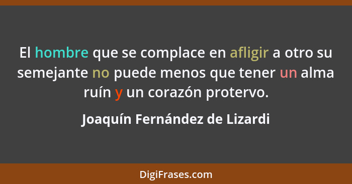 El hombre que se complace en afligir a otro su semejante no puede menos que tener un alma ruín y un corazón protervo.... - Joaquín Fernández de Lizardi