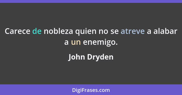 Carece de nobleza quien no se atreve a alabar a un enemigo.... - John Dryden