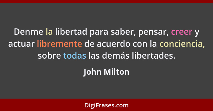 Denme la libertad para saber, pensar, creer y actuar libremente de acuerdo con la conciencia, sobre todas las demás libertades.... - John Milton