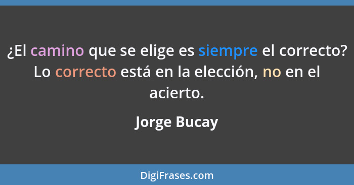 ¿El camino que se elige es siempre el correcto? Lo correcto está en la elección, no en el acierto.... - Jorge Bucay