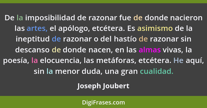 De la imposibilidad de razonar fue de donde nacieron las artes, el apólogo, etcétera. Es asimismo de la ineptitud de razonar o del ha... - Joseph Joubert