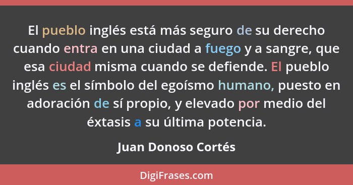 El pueblo inglés está más seguro de su derecho cuando entra en una ciudad a fuego y a sangre, que esa ciudad misma cuando se defi... - Juan Donoso Cortés