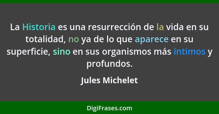 La Historia es una resurrección de la vida en su totalidad, no ya de lo que aparece en su superficie, sino en sus organismos más ínti... - Jules Michelet