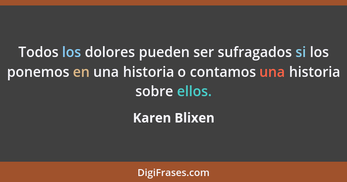 Todos los dolores pueden ser sufragados si los ponemos en una historia o contamos una historia sobre ellos.... - Karen Blixen