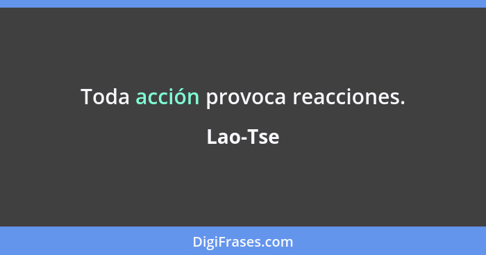 Toda acción provoca reacciones.... - Lao-Tse