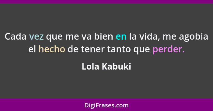 Cada vez que me va bien en la vida, me agobia el hecho de tener tanto que perder.... - Lola Kabuki