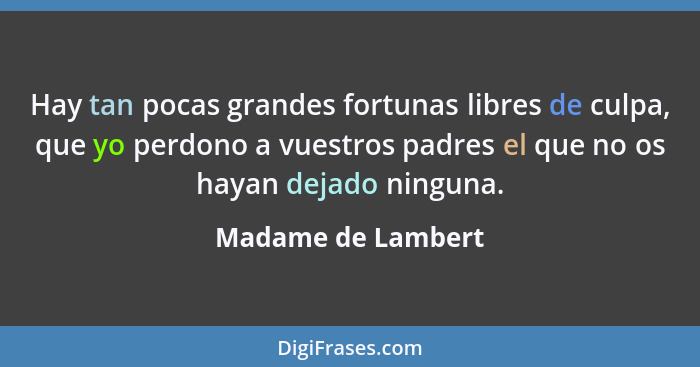 Hay tan pocas grandes fortunas libres de culpa, que yo perdono a vuestros padres el que no os hayan dejado ninguna.... - Madame de Lambert