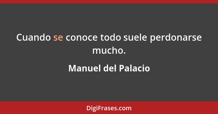 Cuando se conoce todo suele perdonarse mucho.... - Manuel del Palacio