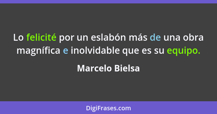 Lo felicité por un eslabón más de una obra magnífica e inolvidable que es su equipo.... - Marcelo Bielsa