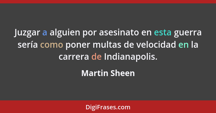 Juzgar a alguien por asesinato en esta guerra sería como poner multas de velocidad en la carrera de Indianapolis.... - Martin Sheen