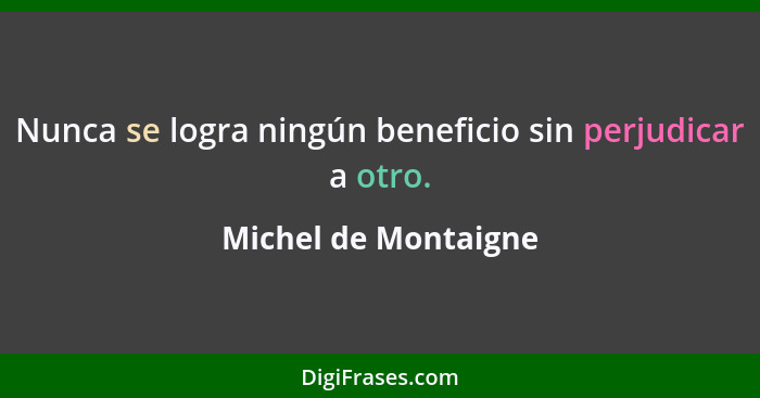 Nunca se logra ningún beneficio sin perjudicar a otro.... - Michel de Montaigne