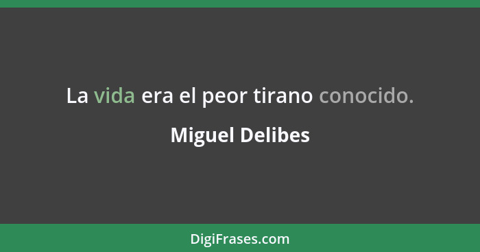 La vida era el peor tirano conocido.... - Miguel Delibes