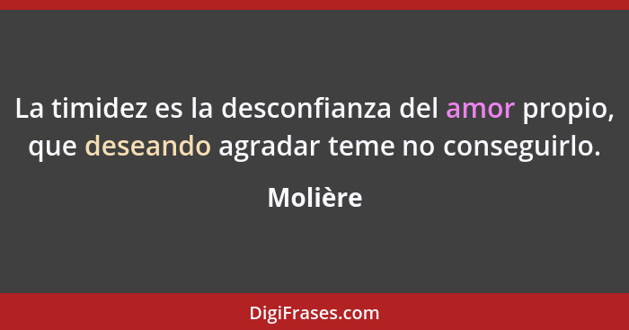 La timidez es la desconfianza del amor propio, que deseando agradar teme no conseguirlo.... - Molière