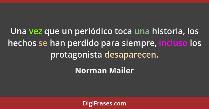 Una vez que un periódico toca una historia, los hechos se han perdido para siempre, incluso los protagonista desaparecen.... - Norman Mailer