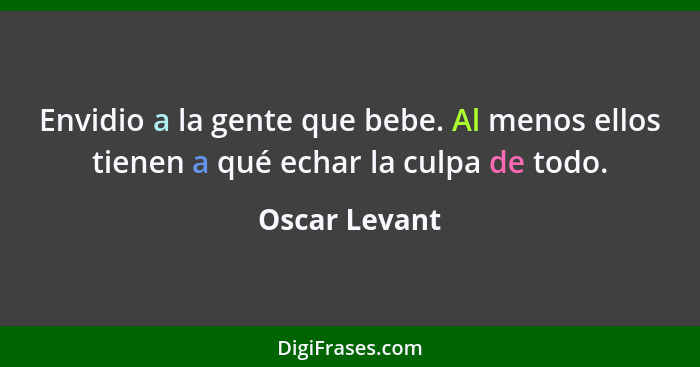 Envidio a la gente que bebe. Al menos ellos tienen a qué echar la culpa de todo.... - Oscar Levant