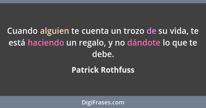 Cuando alguien te cuenta un trozo de su vida, te está haciendo un regalo, y no dándote lo que te debe.... - Patrick Rothfuss