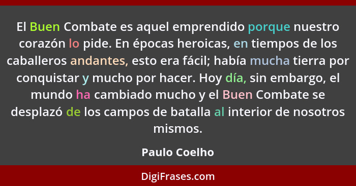 El Buen Combate es aquel emprendido porque nuestro corazón lo pide. En épocas heroicas, en tiempos de los caballeros andantes, esto era... - Paulo Coelho