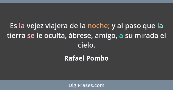 Es la vejez viajera de la noche; y al paso que la tierra se le oculta, ábrese, amigo, a su mirada el cielo.... - Rafael Pombo