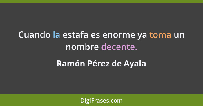 Cuando la estafa es enorme ya toma un nombre decente.... - Ramón Pérez de Ayala