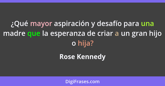 ¿Qué mayor aspiración y desafío para una madre que la esperanza de criar a un gran hijo o hija?... - Rose Kennedy