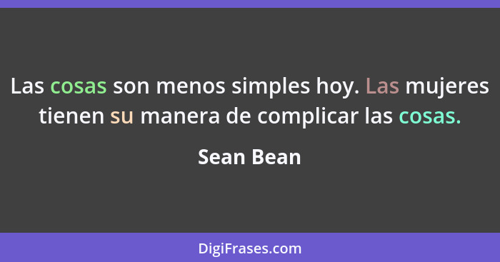 Las cosas son menos simples hoy. Las mujeres tienen su manera de complicar las cosas.... - Sean Bean