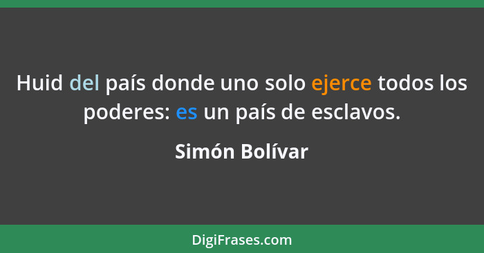 Huid del país donde uno solo ejerce todos los poderes: es un país de esclavos.... - Simón Bolívar