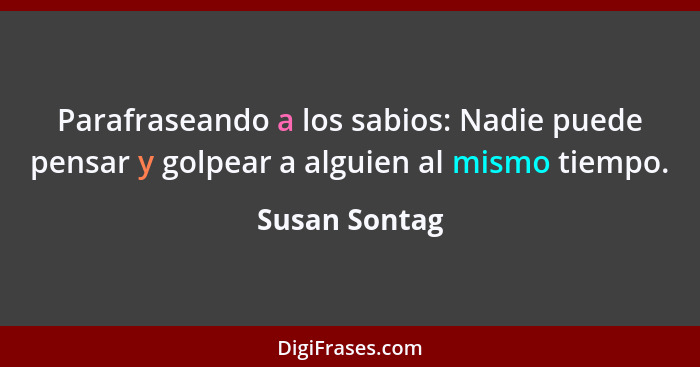 Parafraseando a los sabios: Nadie puede pensar y golpear a alguien al mismo tiempo.... - Susan Sontag