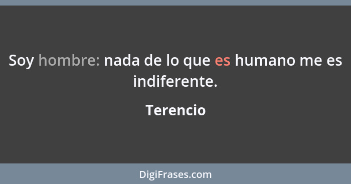 Soy hombre: nada de lo que es humano me es indiferente.... - Terencio