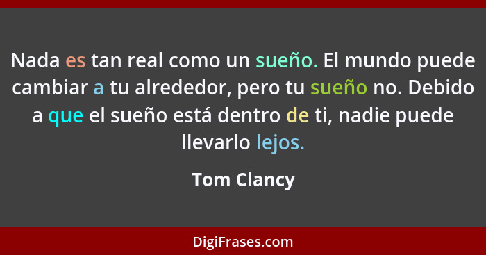 Nada es tan real como un sueño. El mundo puede cambiar a tu alrededor, pero tu sueño no. Debido a que el sueño está dentro de ti, nadie p... - Tom Clancy